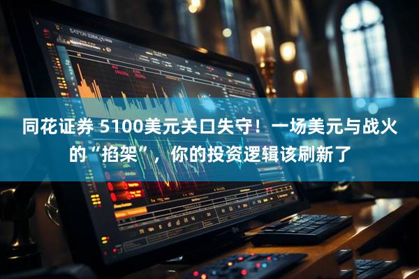 同花证券 5100美元关口失守！一场美元与战火的“掐架”，你的投资逻辑该刷新了