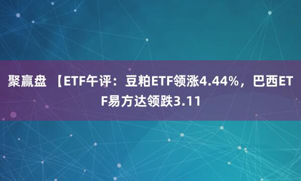 聚赢盘 【ETF午评：豆粕ETF领涨4.44%，巴西ETF易方达领跌3.11