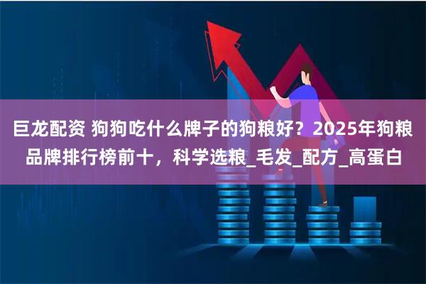 巨龙配资 狗狗吃什么牌子的狗粮好？2025年狗粮品牌排行榜前十，科学选粮_毛发_配方_高蛋白