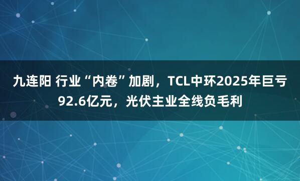 九连阳 行业“内卷”加剧，TCL中环2025年巨亏92.6亿元，光伏主业全线负毛利