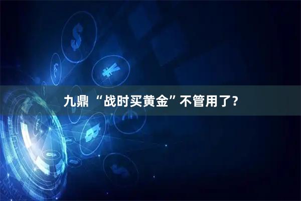 九鼎 “战时买黄金”不管用了？