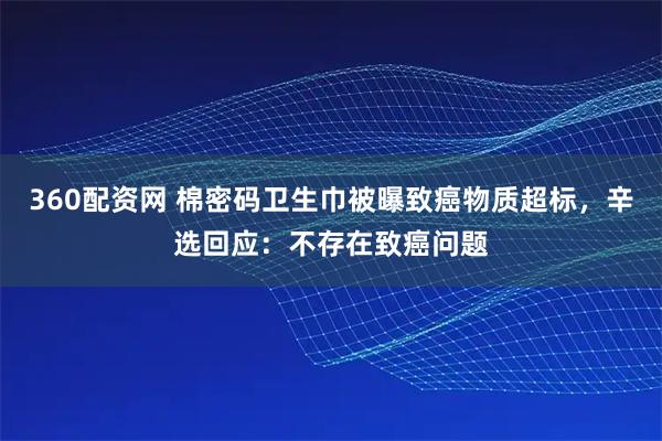360配资网 棉密码卫生巾被曝致癌物质超标，辛选回应：不存在致癌问题