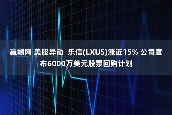 赢翻网 美股异动  乐信(LXUS)涨近15% 公司宣布6000万美元股票回购计划