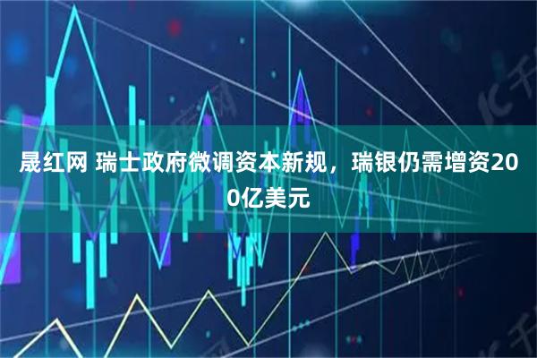 晟红网 瑞士政府微调资本新规，瑞银仍需增资200亿美元